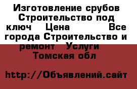 Изготовление срубов.Строительство под ключ. › Цена ­ 8 000 - Все города Строительство и ремонт » Услуги   . Томская обл.